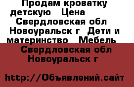 Продам кроватку детскую › Цена ­ 5 000 - Свердловская обл., Новоуральск г. Дети и материнство » Мебель   . Свердловская обл.,Новоуральск г.